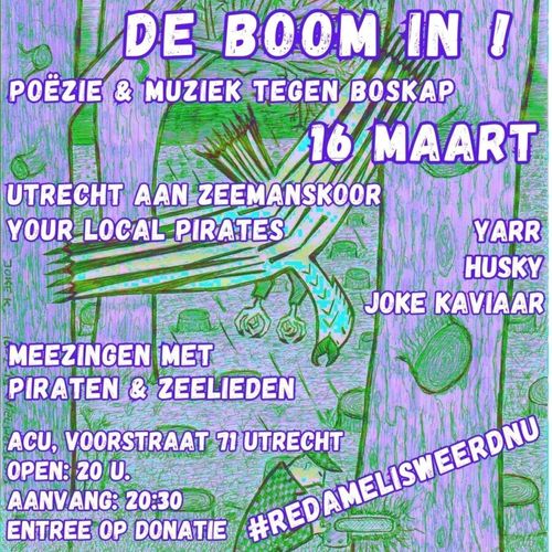 DE BOOM IN!

POËZIE & MUZIEK TEGEN BOSKAP

16 MAART

UTRECHT AAN ZEEMANSKOOR
YOUR LOCAL PIRATES
YARR
HUSKY
JOKE KAVIAAR

MEEZINGEN MET PIRATEN & ZEELIEDEN

ACU, VOORSTRAAT 71 UTRECHT
OPEN: 20 U.
AANVANG: 20:30
ENTREE OP DONATIE

# RED AMELISWEERD NU